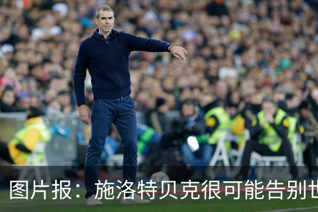 图片报：施洛特贝克很可能告别世界杯，转会皇马梦想也可能破灭
